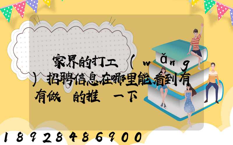 張家界的打工網(wǎng)招聘信息在哪里能看到有沒有做過的推薦一下
