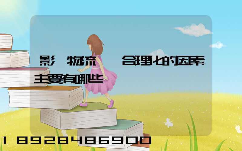 影響物流運輸合理化的因素主要有哪些