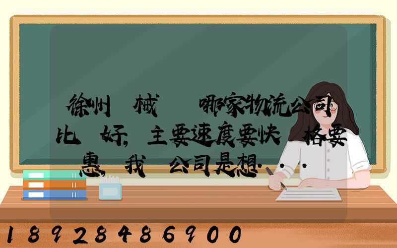 徐州機械運輸哪家物流公司比較好,主要速度要快價格要實惠,我們公司是想...