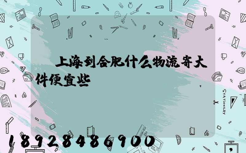 從上海到合肥什么物流寄大件便宜些