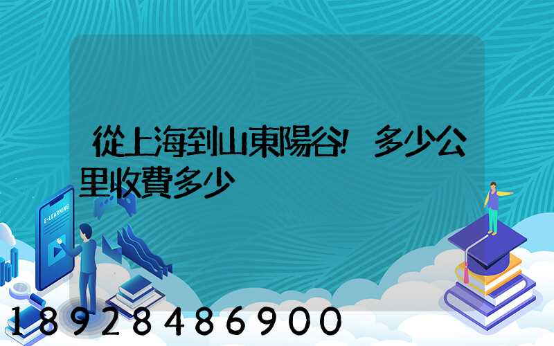 從上海到山東陽谷!多少公里收費多少