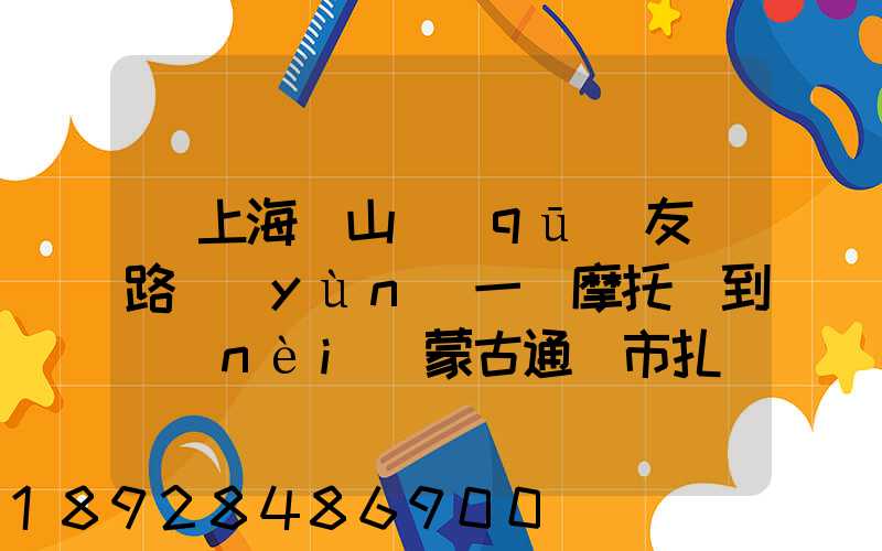 從上海寶山區(qū)友誼路運(yùn)一輛摩托車到內(nèi)蒙古通遼市扎魯特旗需要多少錢...