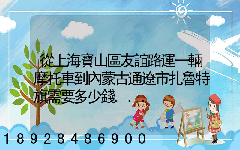 從上海寶山區友誼路運一輛摩托車到內蒙古通遼市扎魯特旗需要多少錢...