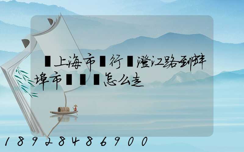 從上海市閔行區澄江路到蚌埠市懷遠縣怎么走