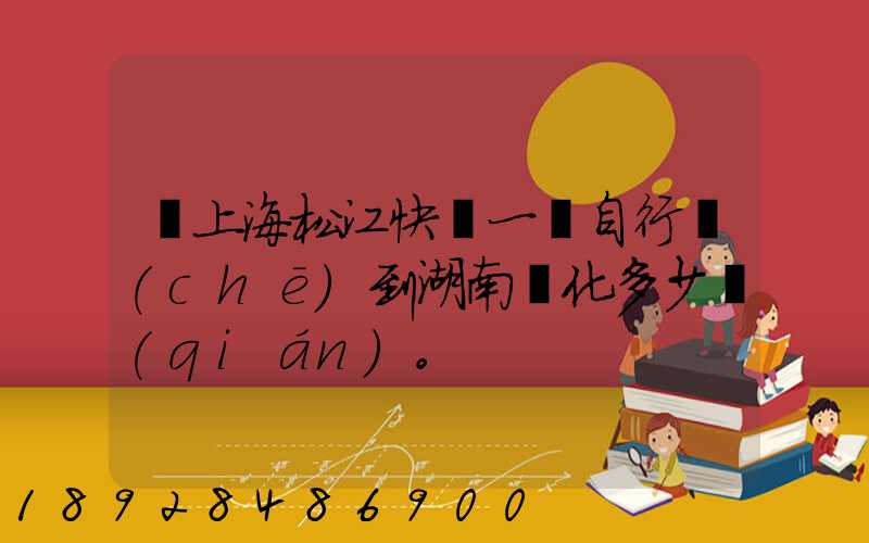 從上海松江快遞一輛自行車(chē)到湖南懷化多少錢(qián)。