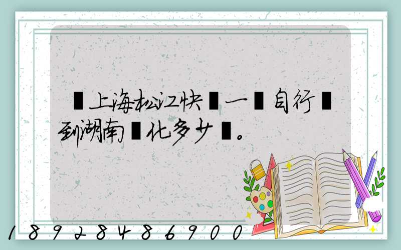 從上海松江快遞一輛自行車到湖南懷化多少錢。