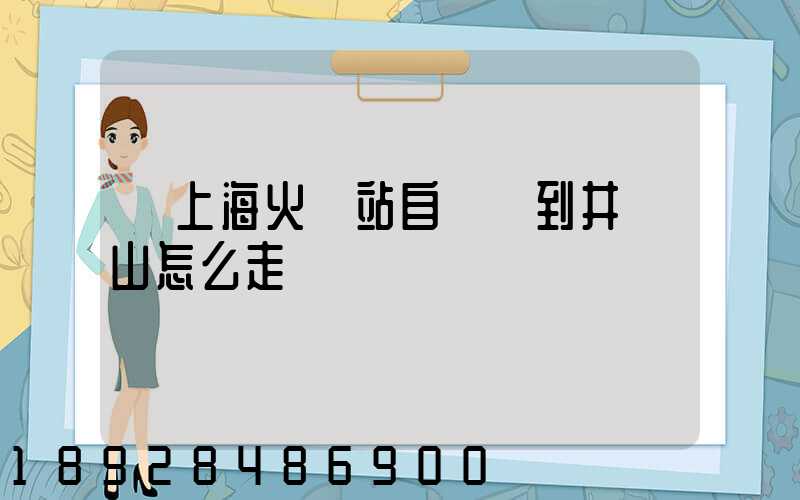 從上海火車站自駕車到井岡山怎么走