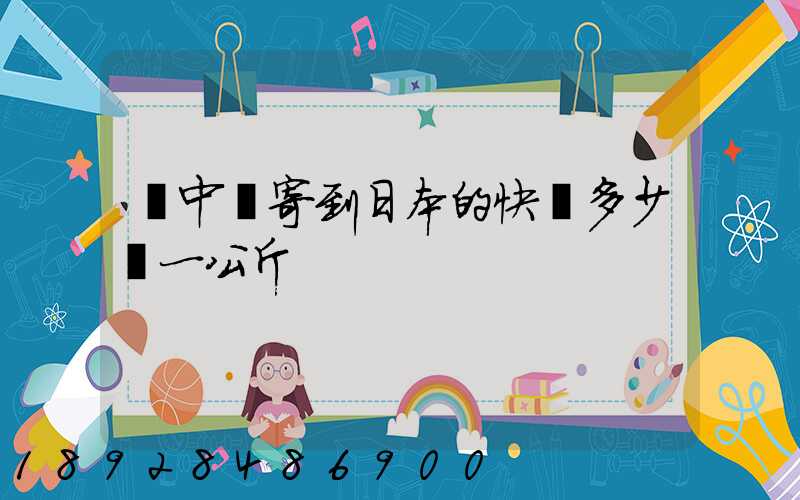 從中國寄到日本的快遞多少錢一公斤