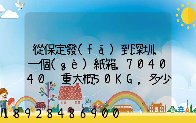 從保定發(fā)到深圳,一個(gè)紙箱,704040.重大概50KG,多少錢