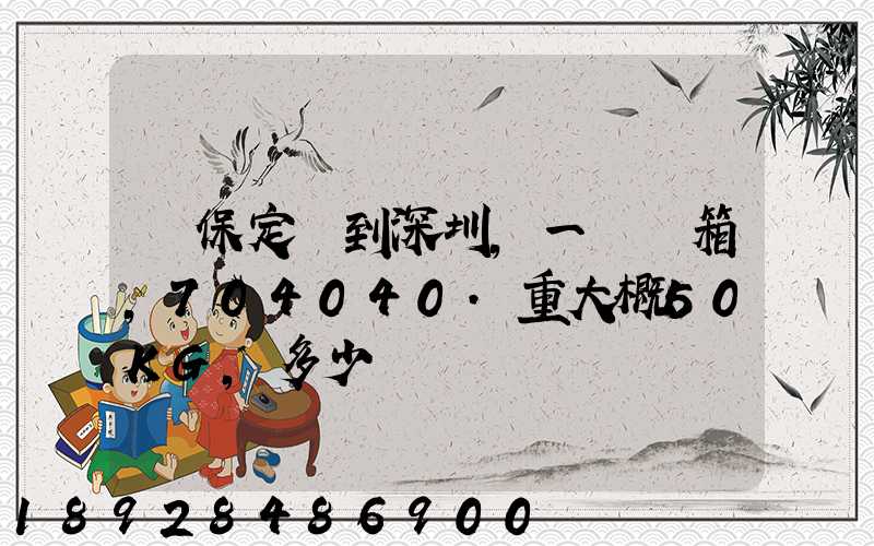 從保定發到深圳,一個紙箱,704040.重大概50KG,多少錢