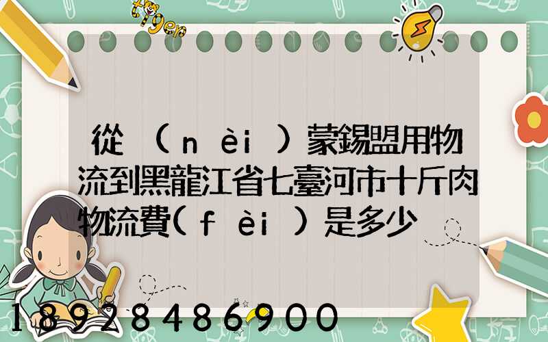 從內(nèi)蒙錫盟用物流到黑龍江省七臺河市十斤肉物流費(fèi)是多少