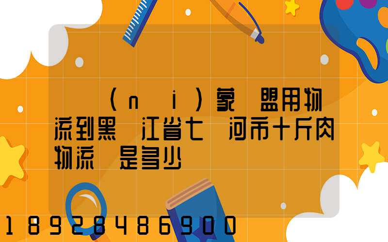 從內(nèi)蒙錫盟用物流到黑龍江省七臺河市十斤肉物流費是多少