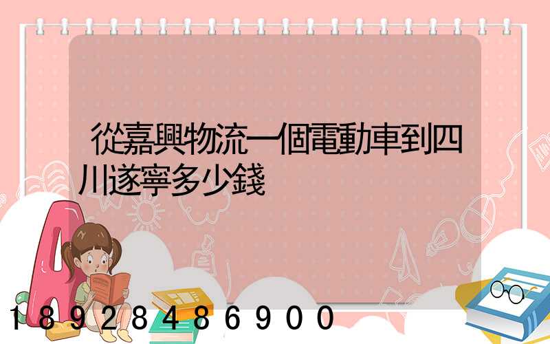 從嘉興物流一個電動車到四川遂寧多少錢