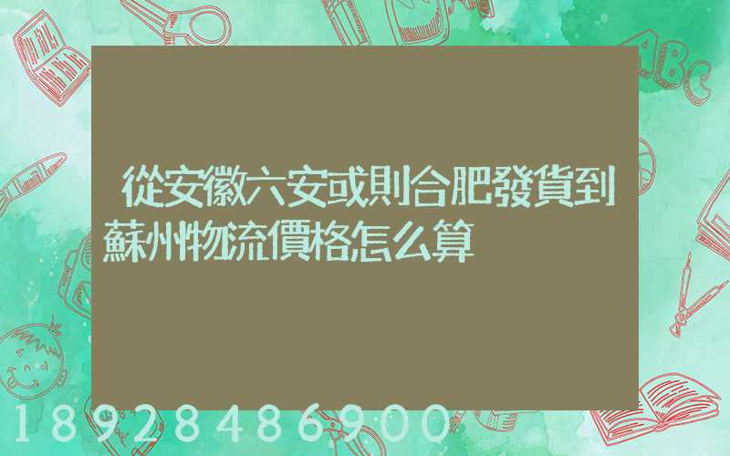 從安徽六安或則合肥發貨到蘇州物流價格怎么算