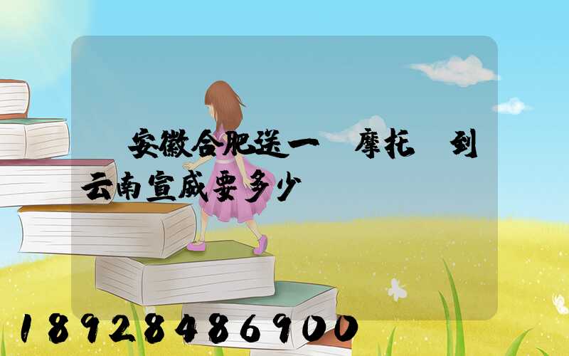 從安徽合肥送一張摩托車到云南宣威要多少錢