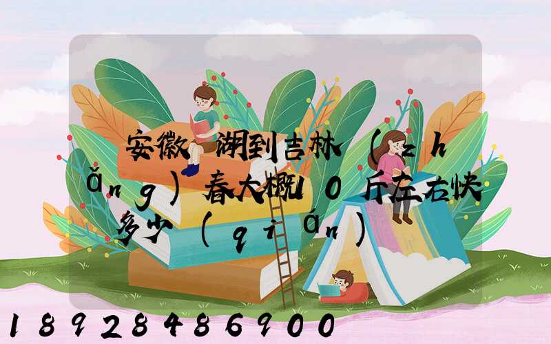 從安徽蕪湖到吉林長(zhǎng)春大概10斤左右快遞多少錢(qián)