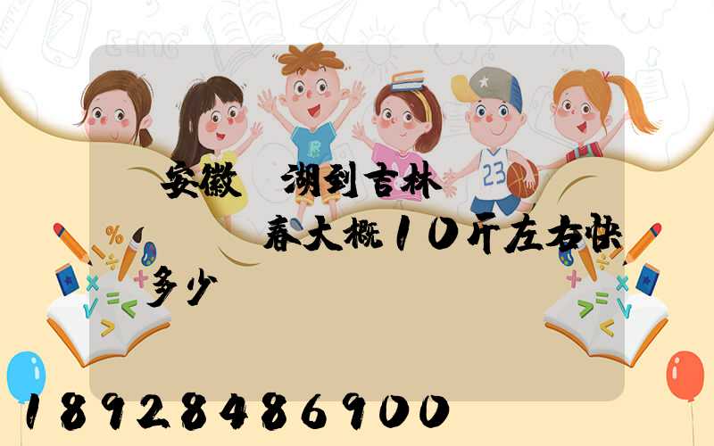 從安徽蕪湖到吉林長(zhǎng)春大概10斤左右快遞多少錢