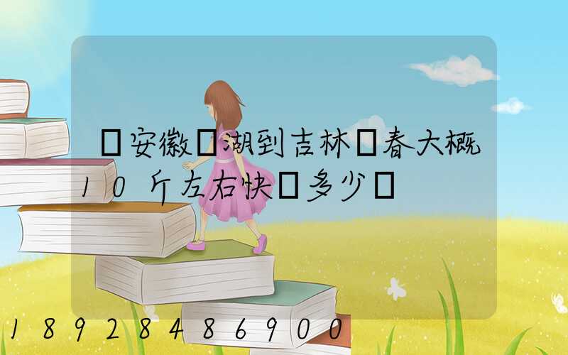 從安徽蕪湖到吉林長春大概10斤左右快遞多少錢