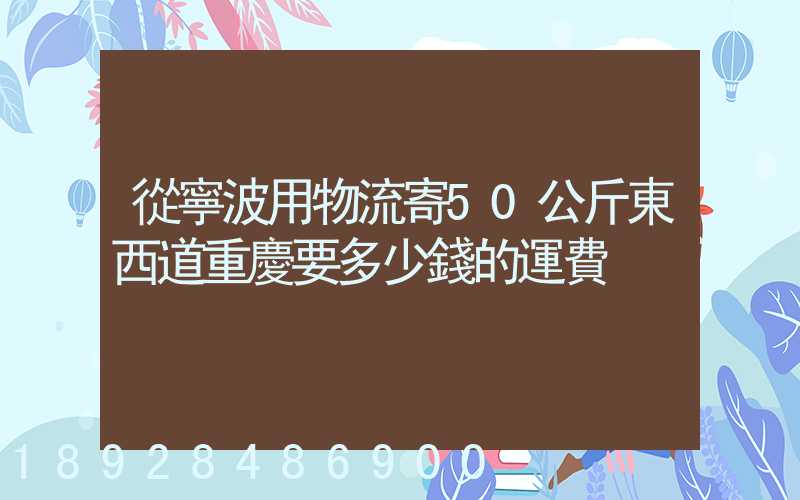 從寧波用物流寄50公斤東西道重慶要多少錢的運費