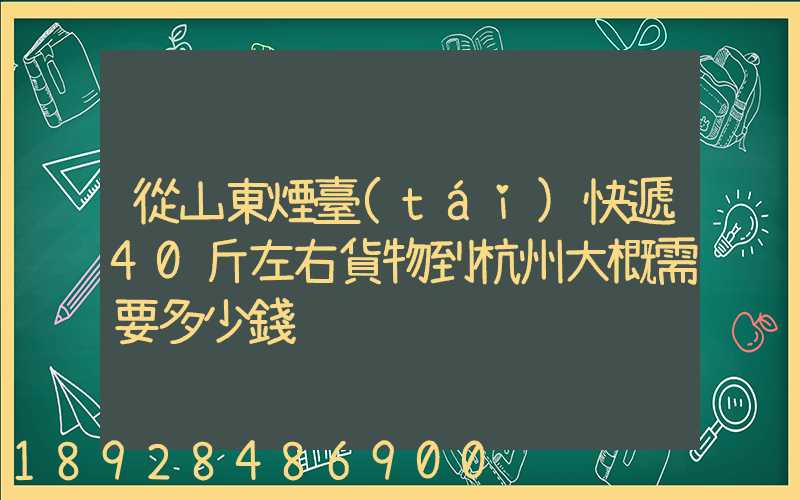 從山東煙臺(tái)快遞40斤左右貨物到杭州大概需要多少錢