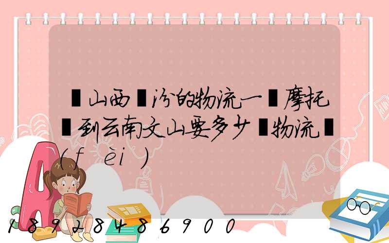 從山西臨汾的物流一輛摩托車到云南文山要多少錢物流費(fèi)