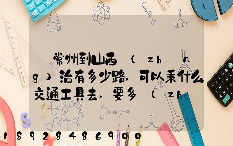 從常州到山西長(zhǎng)治有多少路,可以乘什么交通工具去,要多長(zhǎng)時(shí)間