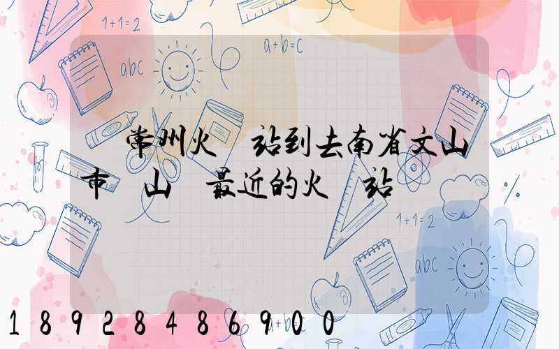 從常州火車站到去南省文山市硯山縣最近的火車站