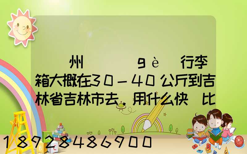 從廣州匯兩個(gè)行李箱大概在30-40公斤到吉林省吉林市去。用什么快遞比較便...