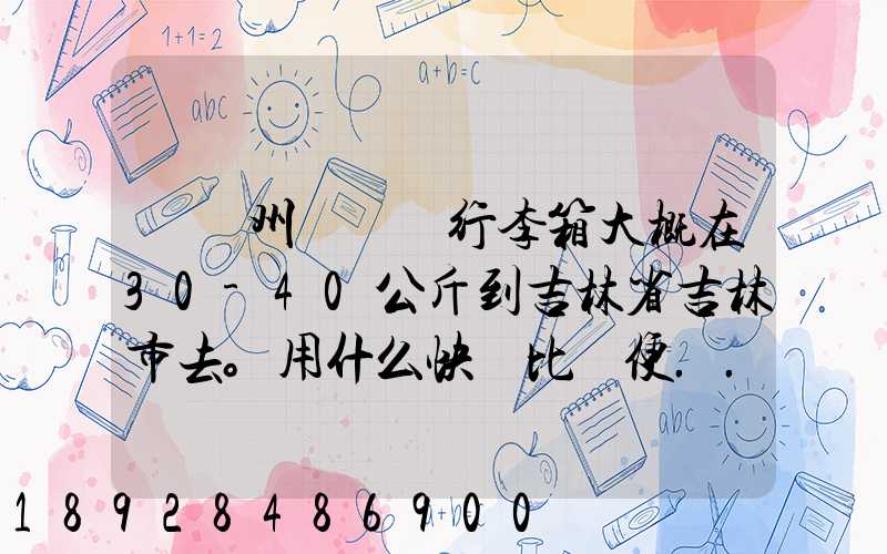 從廣州匯兩個行李箱大概在30-40公斤到吉林省吉林市去。用什么快遞比較便...
