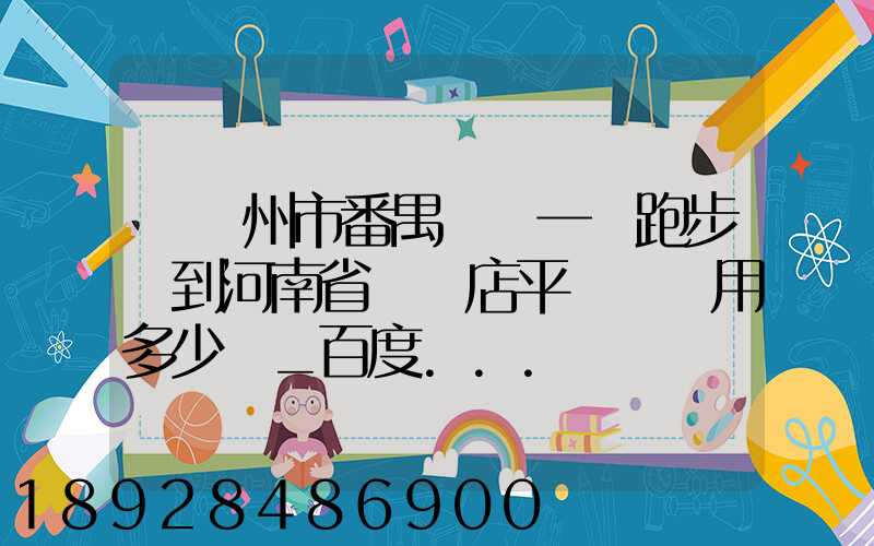 從廣州市番禺區發一個跑步機到河南省駐馬店平輿縣費用多少錢_百度...