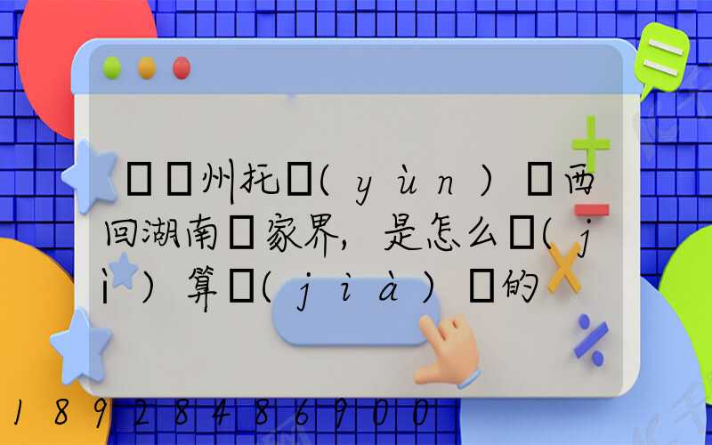 從廣州托運(yùn)東西回湖南張家界,是怎么計(jì)算價(jià)錢的