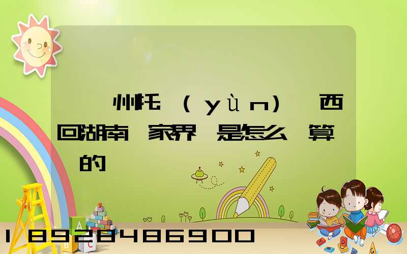 從廣州托運(yùn)東西回湖南張家界,是怎么計算價錢的