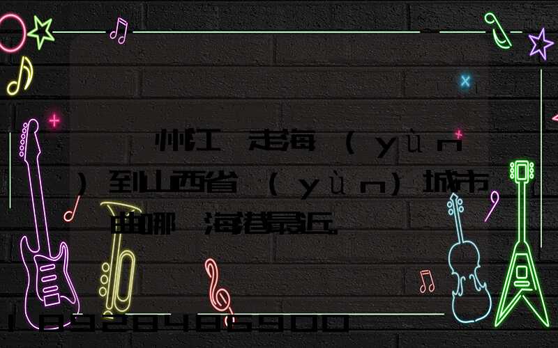 從廣州江門走海運(yùn)到山西省運(yùn)城市垣曲哪個海港最近。