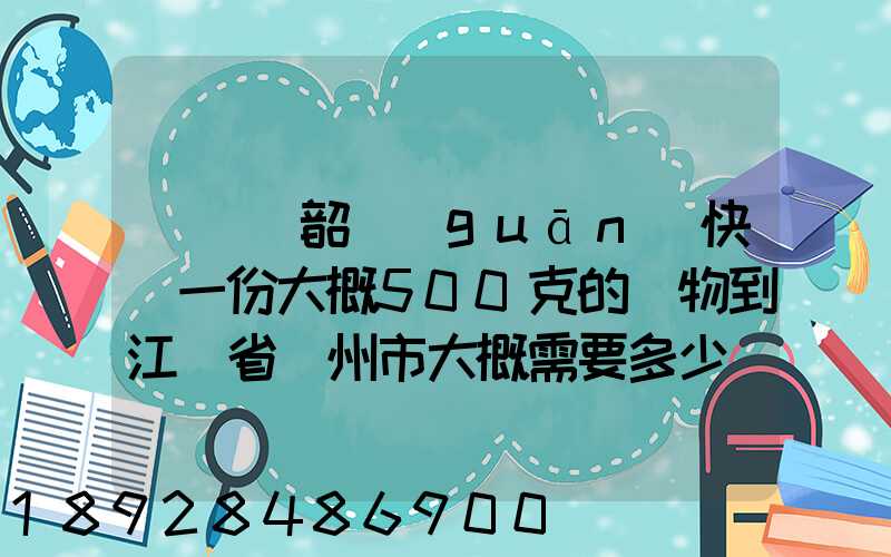 從廣東韶關(guān)快遞一份大概500克的禮物到江蘇省蘇州市大概需要多少郵費...