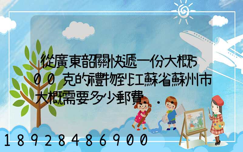 從廣東韶關快遞一份大概500克的禮物到江蘇省蘇州市大概需要多少郵費...