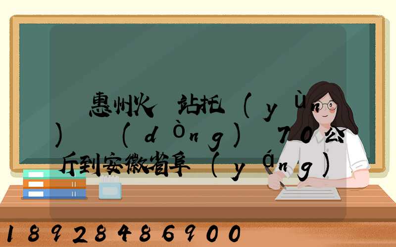從惠州火車站托運(yùn)電動(dòng)車70公斤到安徽省阜陽(yáng)火車站多少錢