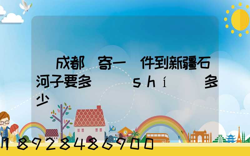 從成都郵寄一證件到新疆石河子要多長時(shí)間多少錢