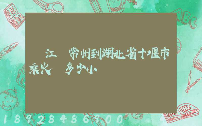 從江蘇常州到湖北省十堰市乘火車多少小時