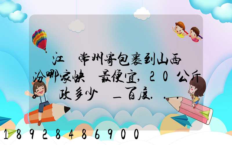 從江蘇常州寄包裹到山西臨汾哪家快遞最便宜,20公斤。郵政多少錢_百度...