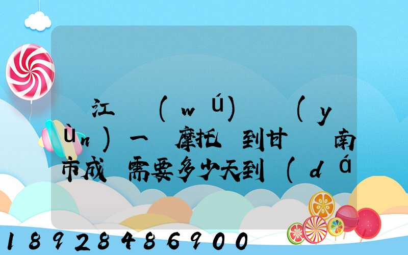 從江蘇無(wú)錫運(yùn)一輛摩托車到甘肅隴南市成縣需要多少天到達(dá)