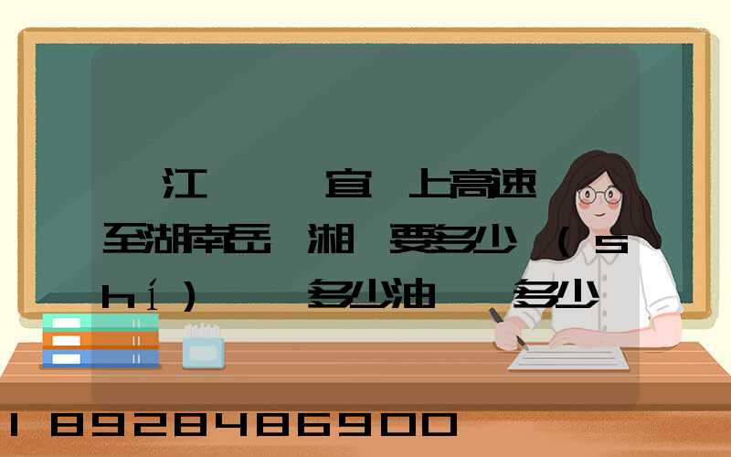 從江蘇無錫宜興上高速開車至湖南岳陽湘陰要多少時(shí)間,多少油錢,多少過路...