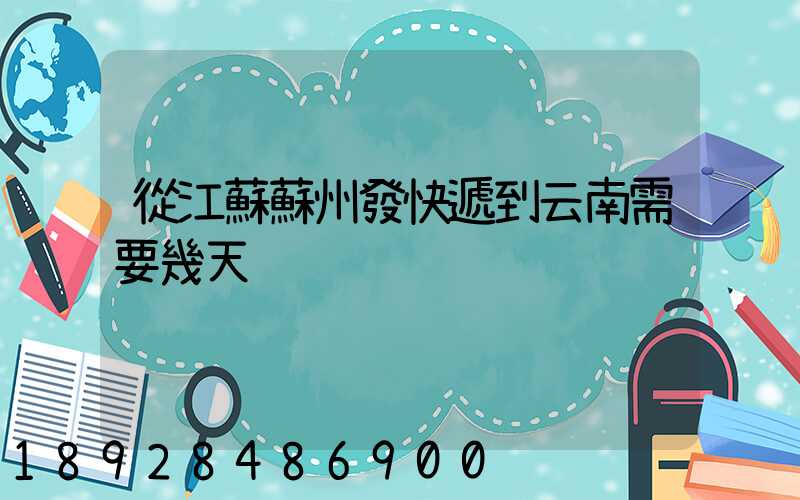 從江蘇蘇州發快遞到云南需要幾天