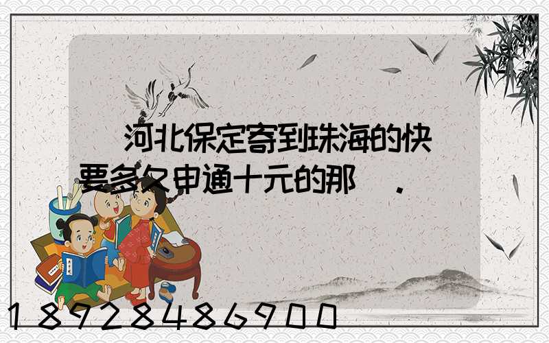 從河北保定寄到珠海的快遞要多久申通十元的那種。