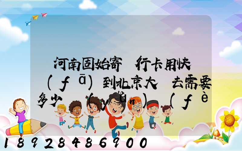 從河南固始寄銀行卡用快遞發(fā)到北京大興去需要多少錢運(yùn)費(fèi)