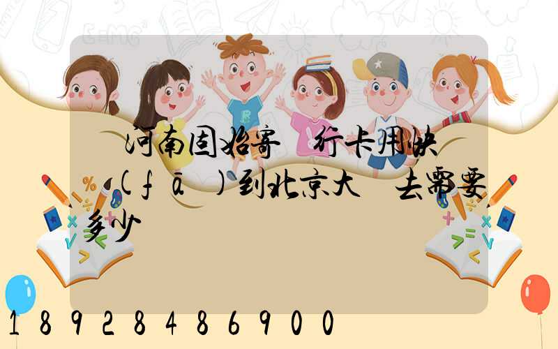 從河南固始寄銀行卡用快遞發(fā)到北京大興去需要多少錢運費