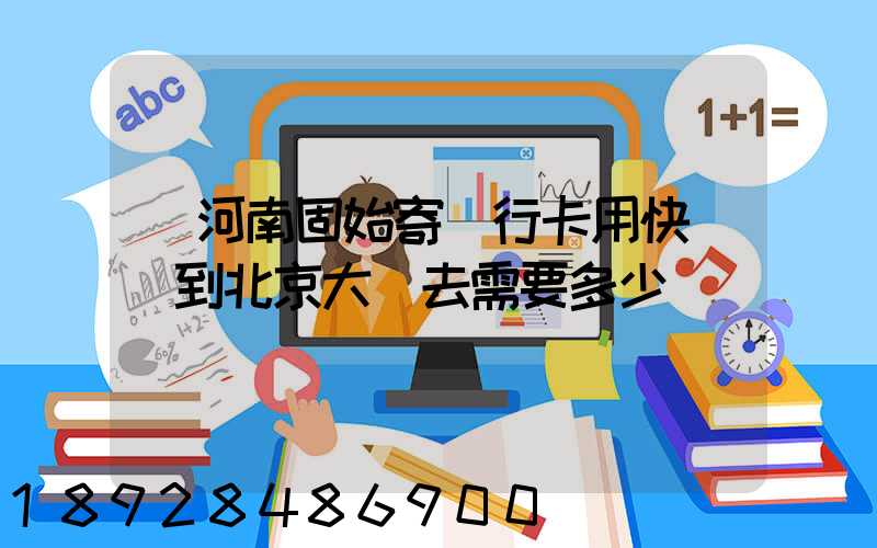 從河南固始寄銀行卡用快遞發到北京大興去需要多少錢運費