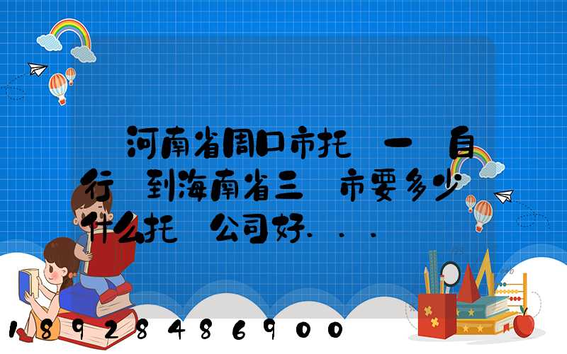 從河南省周口市托運一輛自行車到海南省三亞市要多少錢什么托運公司好...