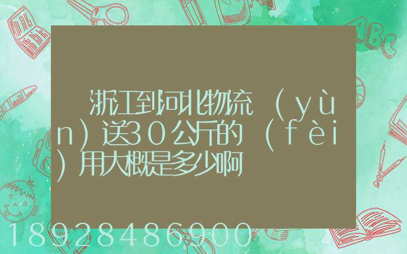 從浙江到河北物流運(yùn)送30公斤的費(fèi)用大概是多少啊