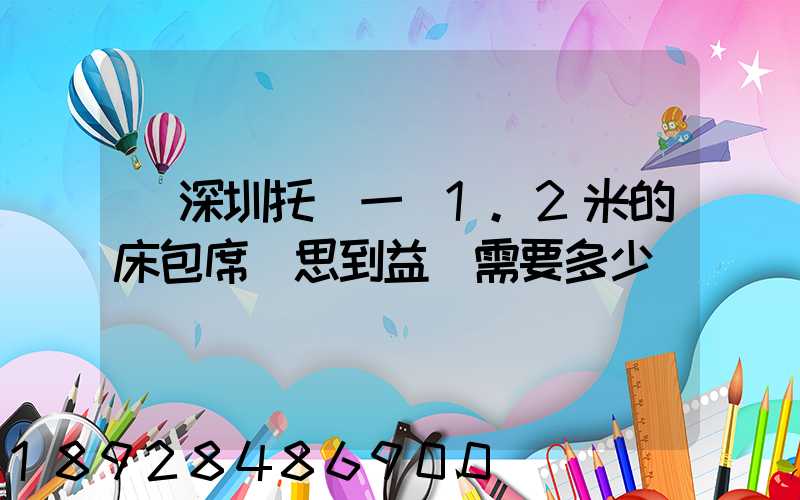 從深圳托運一張1.2米的床包席夢思到益陽需要多少錢