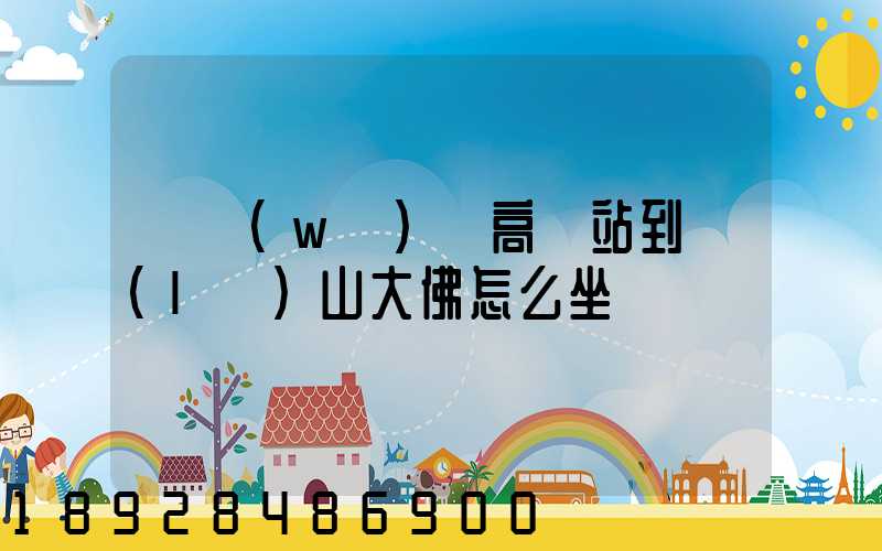 從無(wú)錫高鐵站到樂(lè)山大佛怎么坐車